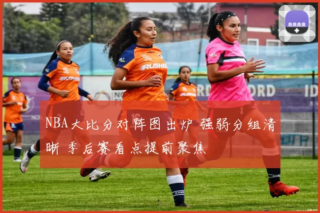 NBA大比分对阵图出炉 强弱分组清晰 季后赛看点提前聚焦
