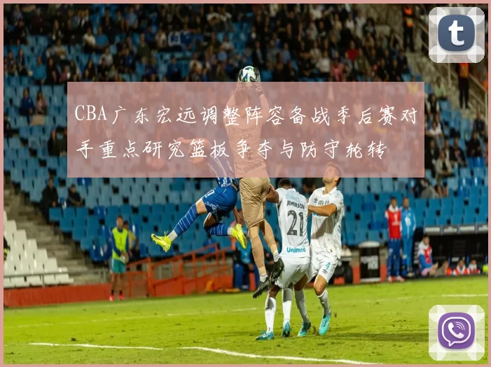 CBA广东宏远调整阵容备战季后赛对手重点研究篮板争夺与防守轮转