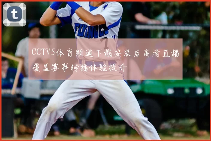 CCTV5体育频道下载安装后高清直播覆盖赛事转播体验提升