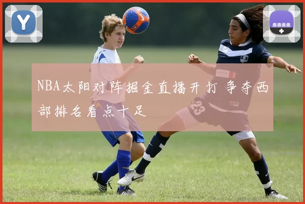NBA太阳对阵掘金直播开打 争夺西部排名看点十足