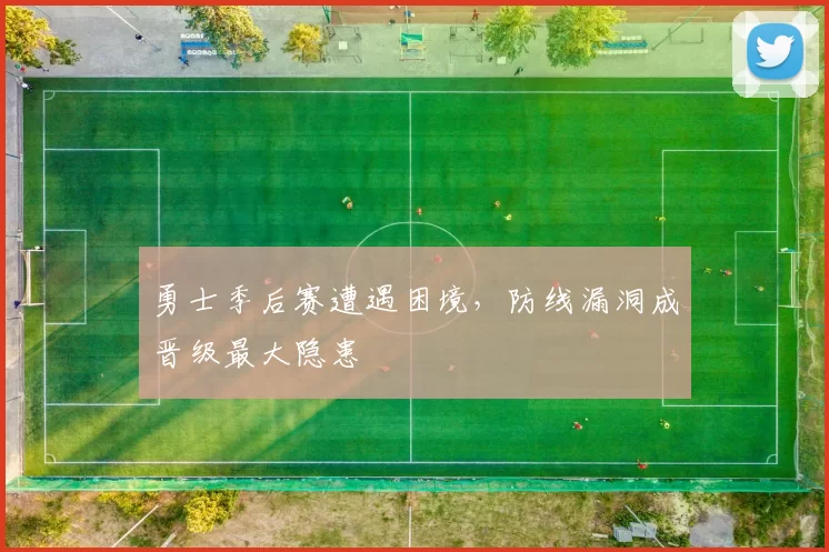 勇士季后赛遭遇困境，防线漏洞成晋级最大隐患