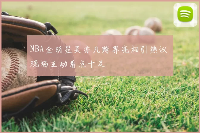 NBA全明星吴亦凡跨界亮相引热议 现场互动看点十足