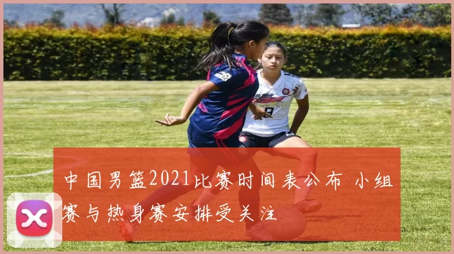 中国男篮2021比赛时间表公布 小组赛与热身赛安排受关注