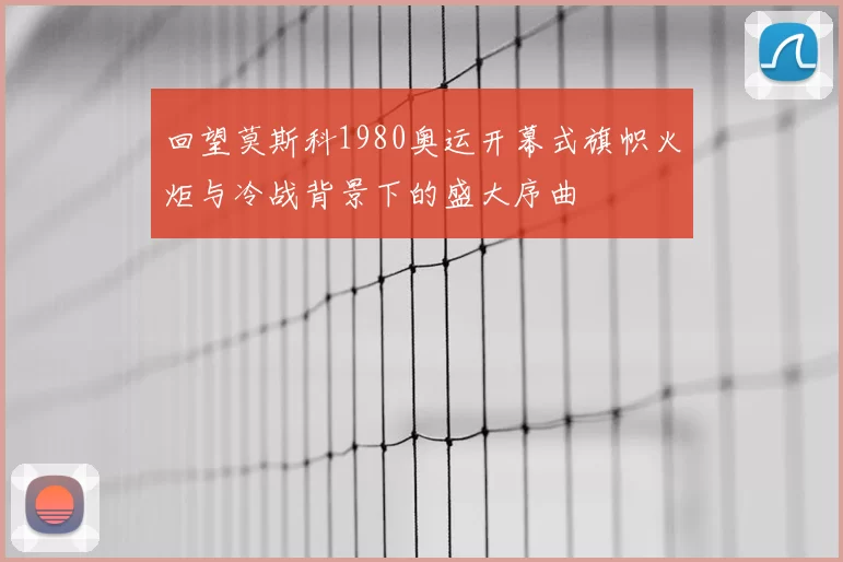 回望莫斯科1980奥运开幕式旗帜火炬与冷战背景下的盛大序曲