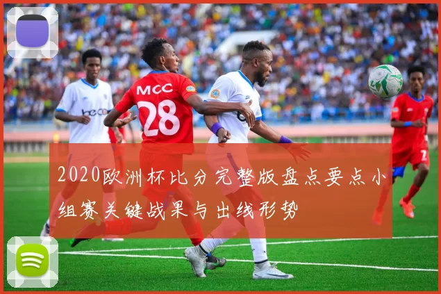 2020欧洲杯比分完整版盘点要点小组赛关键战果与出线形势
