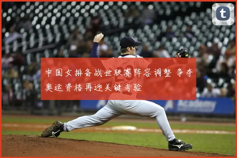 中国女排备战世联赛阵容调整 争夺奥运资格再迎关键考验