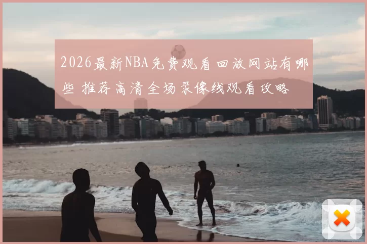 2026最新NBA免费观看回放网站有哪些 推荐高清全场录像线观看攻略