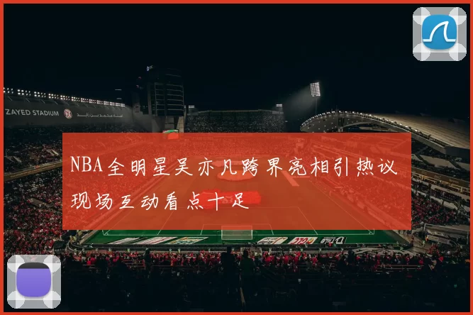 NBA全明星吴亦凡跨界亮相引热议 现场互动看点十足
