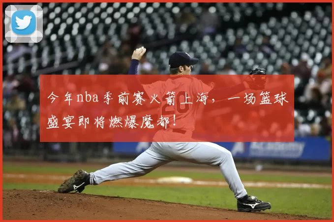 今年nba季前赛火箭上海，一场篮球盛宴即将燃爆魔都！