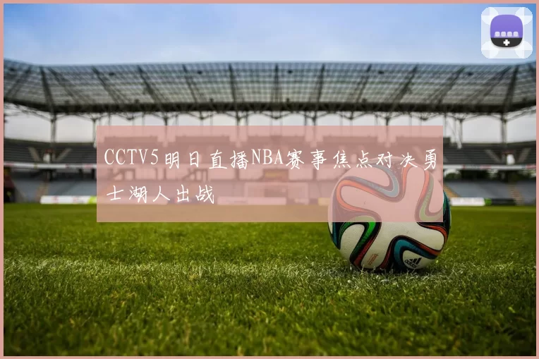 CCTV5明日直播NBA赛事焦点对决勇士湖人出战