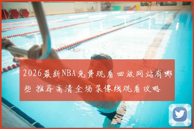 2026最新NBA免费观看回放网站有哪些 推荐高清全场录像线观看攻略