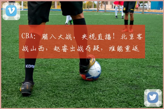 CBA：腊八大战，央视直播！北京客战山西，赵睿出战存疑，谁能重返胜利？_双方_辽宁_广东