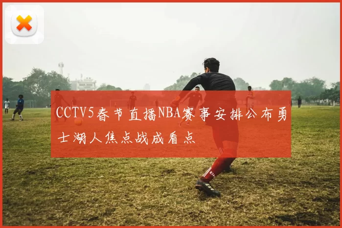 CCTV5春节直播NBA赛事安排公布勇士湖人焦点战成看点