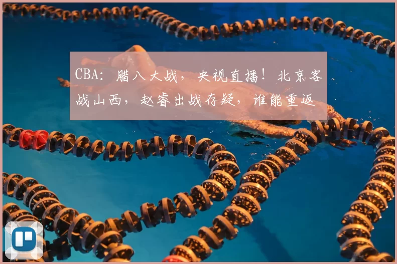 CBA：腊八大战，央视直播！北京客战山西，赵睿出战存疑，谁能重返胜利？_双方_辽宁_广东