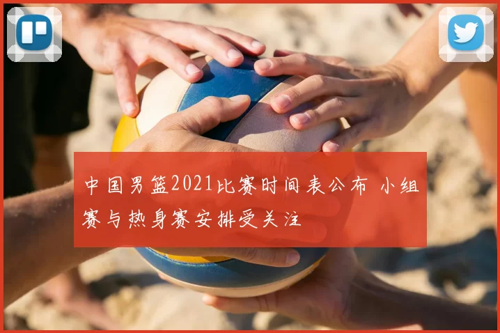 中国男篮2021比赛时间表公布 小组赛与热身赛安排受关注