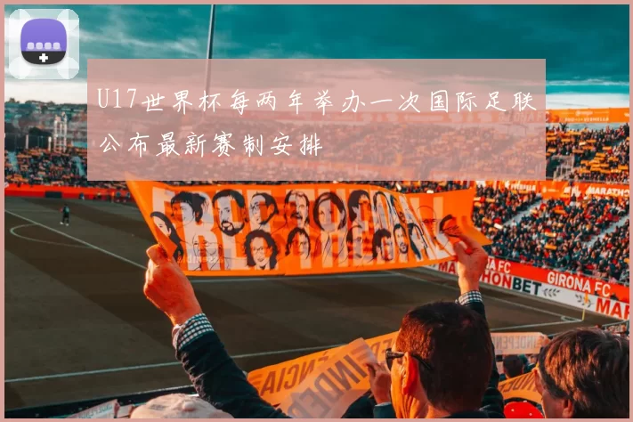 U17世界杯每两年举办一次国际足联公布最新赛制安排