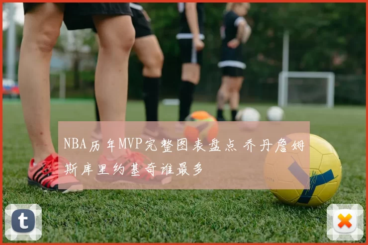 NBA历年MVP完整图表盘点 乔丹詹姆斯库里约基奇谁最多