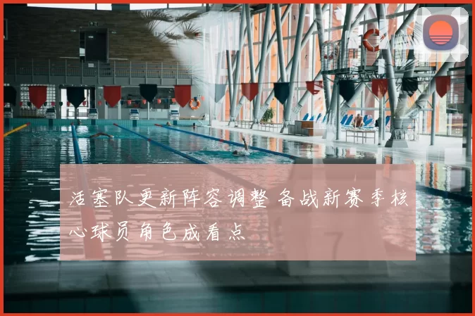 活塞队更新阵容调整 备战新赛季核心球员角色成看点