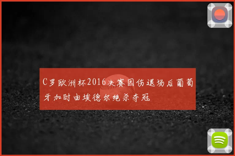 C罗欧洲杯2016决赛因伤退场后葡萄牙加时由埃德尔绝杀夺冠