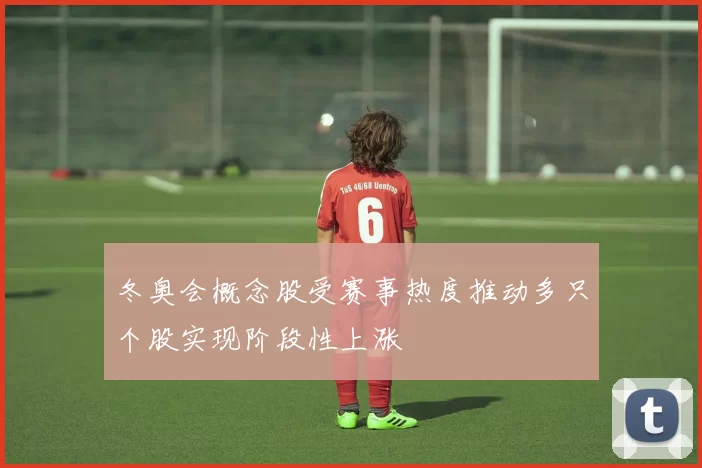 冬奥会概念股受赛事热度推动多只个股实现阶段性上涨