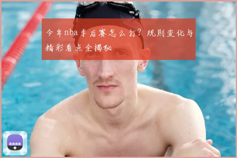 今年nba季后赛怎么打？规则变化与精彩看点全揭秘
