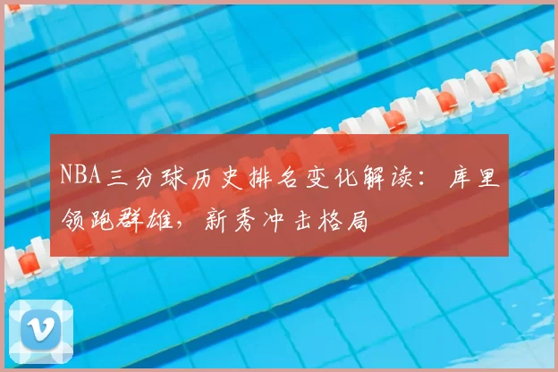 NBA三分球历史排名变化解读:库里领跑群雄,新秀冲击格局