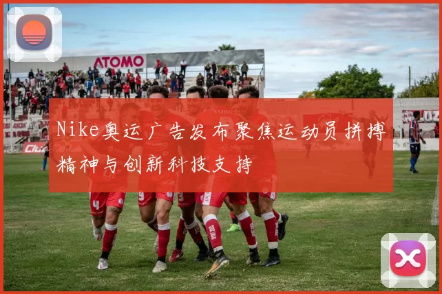Nike奥运广告发布聚焦运动员拼搏精神与创新科技支持