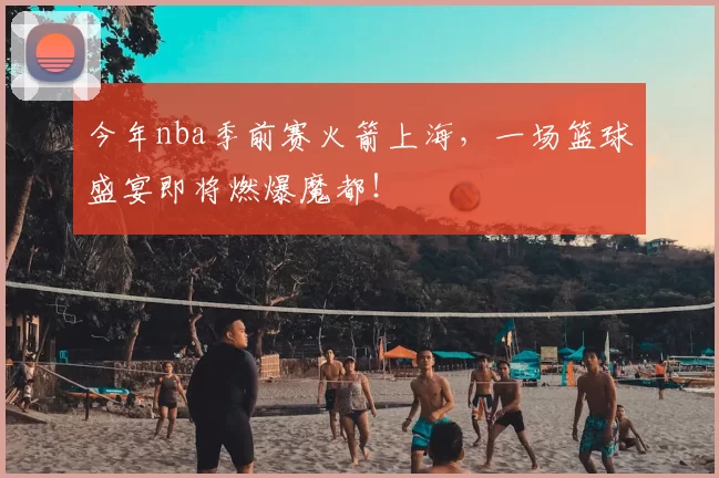 今年nba季前赛火箭上海，一场篮球盛宴即将燃爆魔都！