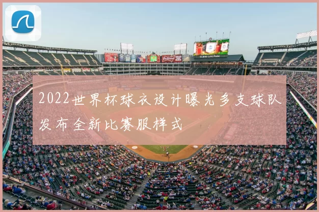 2022世界杯球衣设计曝光多支球队发布全新比赛服样式