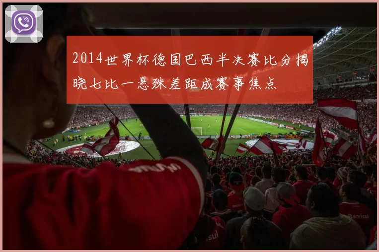 2014世界杯德国巴西半决赛比分揭晓七比一悬殊差距成赛事焦点