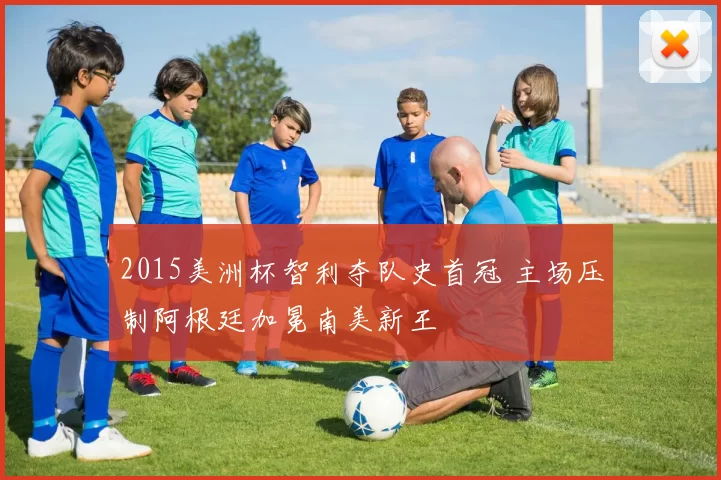 2015美洲杯智利夺队史首冠 主场压制阿根廷加冕南美新王