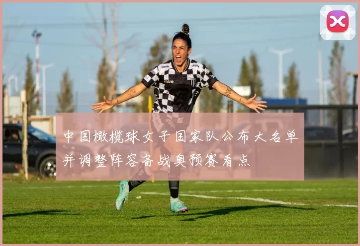 中国橄榄球女子国家队公布大名单并调整阵容备战奥预赛看点