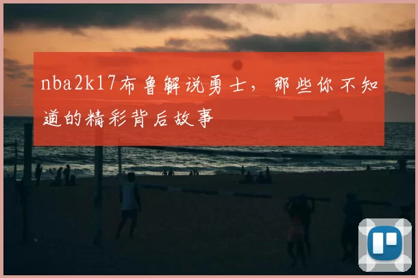 nba2k17布鲁解说勇士，那些你不知道的精彩背后故事