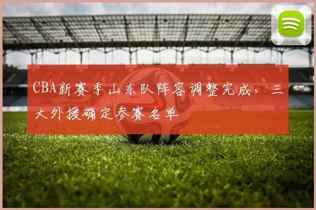 CBA新赛季山东队阵容调整完成，三大外援确定参赛名单