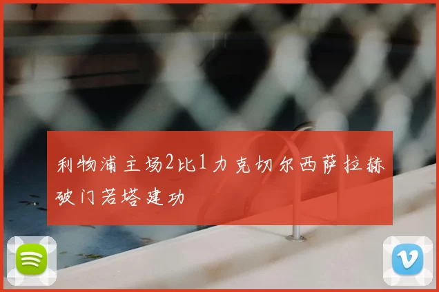 利物浦主场2比1力克切尔西萨拉赫破门若塔建功