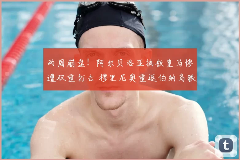 两周崩盘！阿尔贝洛亚执教皇马惨遭双重打击 穆里尼奥重返伯纳乌狠下杀手