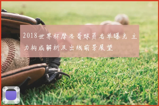 2018世界杯摩洛哥球员名单曝光 主力构成解析及出线前景展望