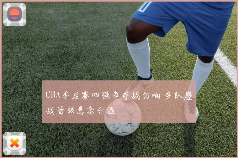 CBA季后赛四强争夺战打响 多队鏖战晋级悬念升温