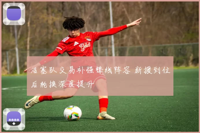 活塞队交易补强锋线阵容 新援到位后轮换深度提升