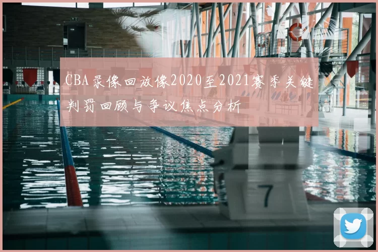 CBA录像回放像2020至2021赛季关键判罚回顾与争议焦点分析