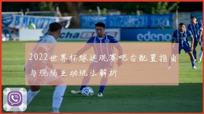 2022世界杯球迷观赛吧台配置指南与现场互动玩法解析