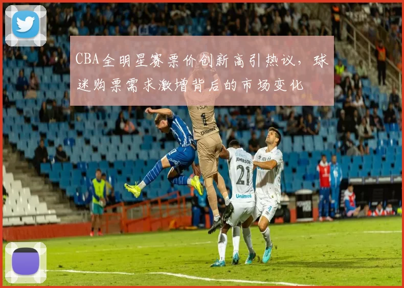 CBA全明星赛票价创新高引热议，球迷购票需求激增背后的市场变化