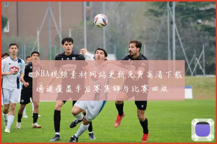 NBA视频素材网站更新免费高清下载通道覆盖季后赛集锦与比赛回放