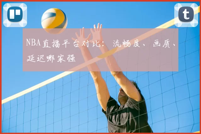 NBA直播平台对比：流畅度、画质、延迟哪家强