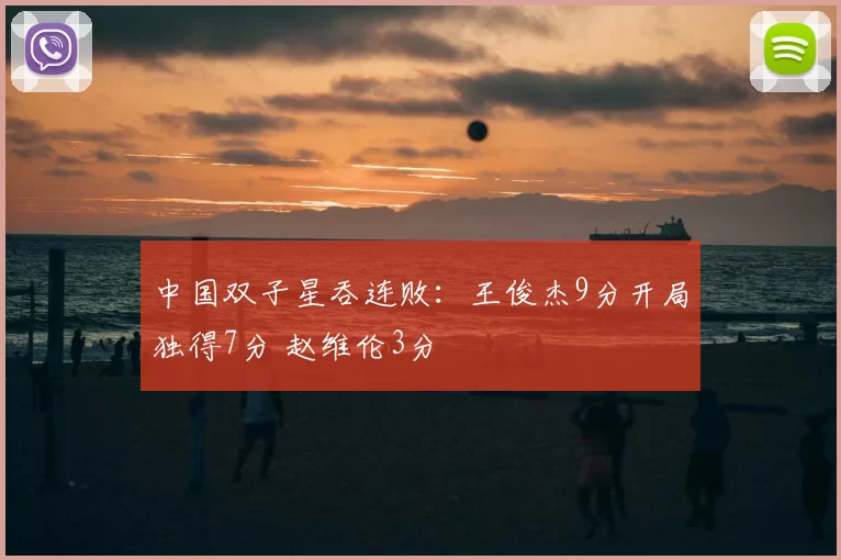 中国双子星吞连败:王俊杰9分开局独得7分 赵维伦3分