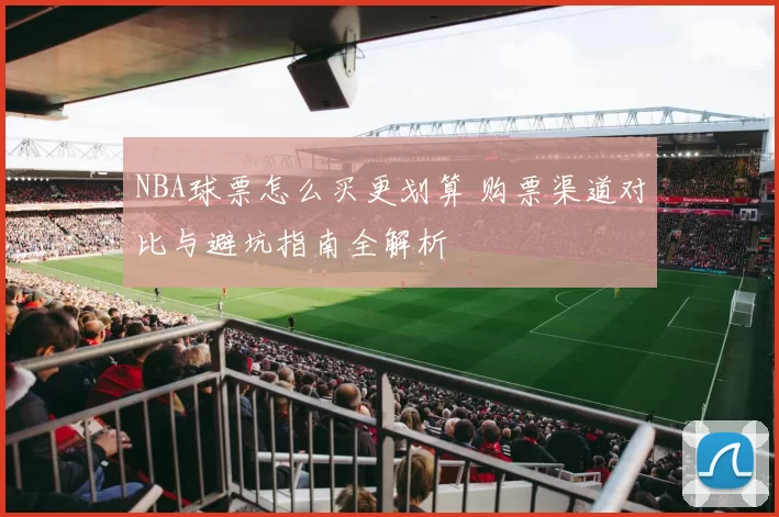 NBA球票怎么买更划算 购票渠道对比与避坑指南全解析