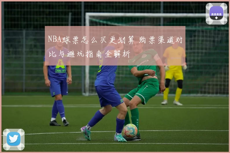 NBA球票怎么买更划算 购票渠道对比与避坑指南全解析