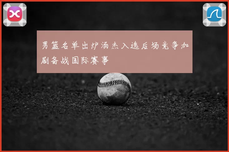 男篮名单出炉汤杰入选后场竞争加剧备战国际赛事