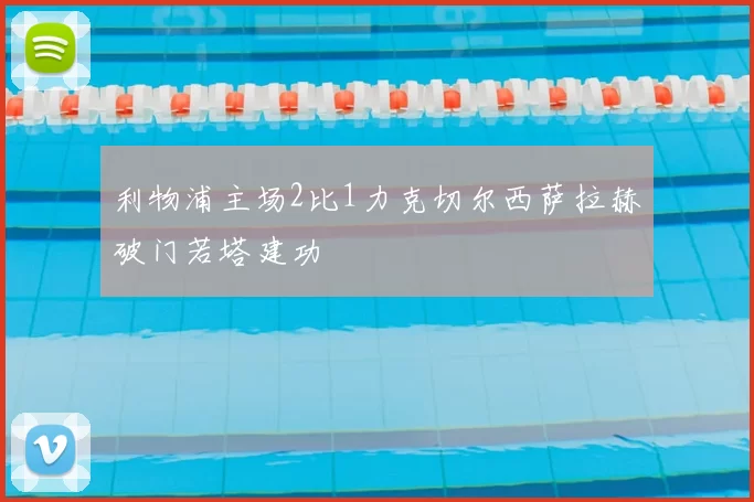 利物浦主场2比1力克切尔西萨拉赫破门若塔建功