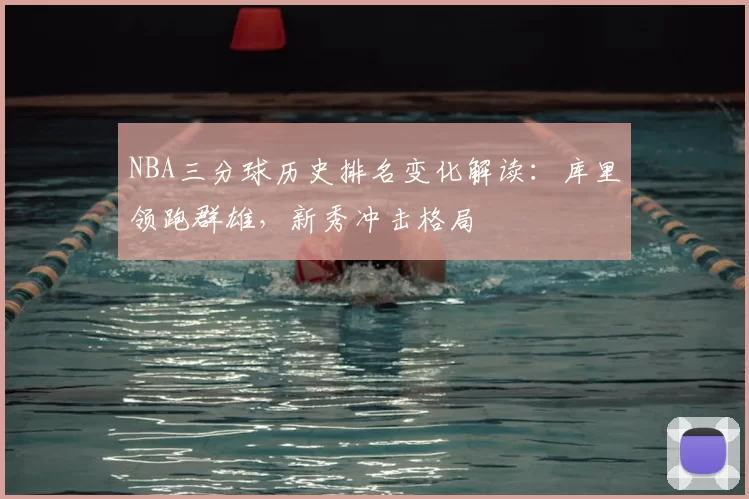 NBA三分球历史排名变化解读:库里领跑群雄,新秀冲击格局